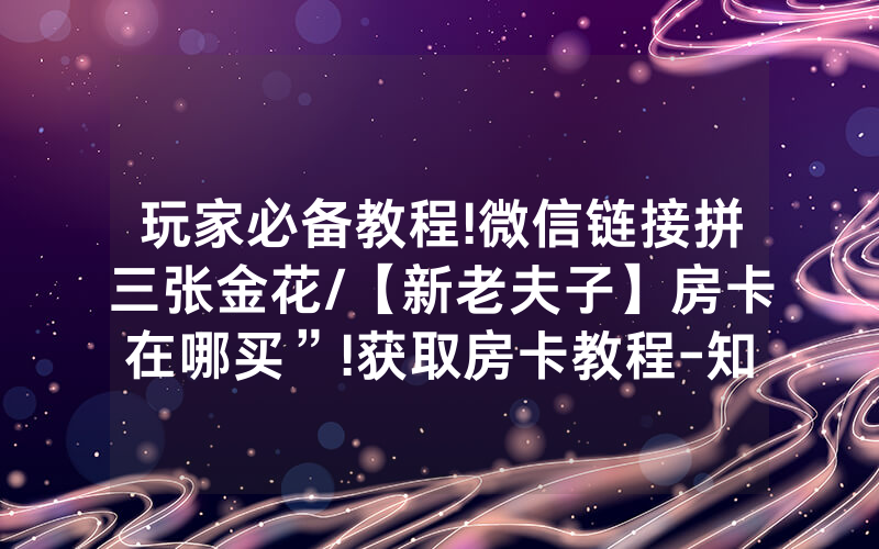 玩家必备教程!微信链接拼三张金花/【新老夫子】房卡在哪买”!获取房卡教程-知乎