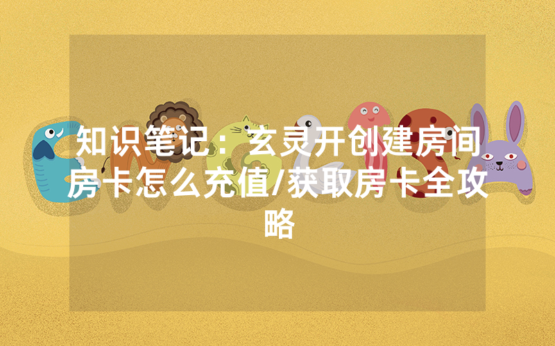 知识笔记：玄灵开创建房间房卡怎么充值/获取房卡全攻略
