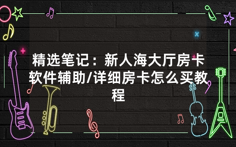精选笔记：新人海大厅房卡软件辅助/详细房卡怎么买教程