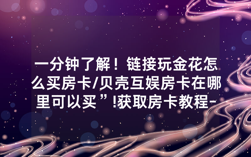 一分钟了解！链接玩金花怎么买房卡/贝壳互娱房卡在哪里可以买”!获取房卡教程-知乎