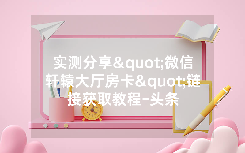 实测分享"微信轩辕大厅房卡"链接获取教程-头条