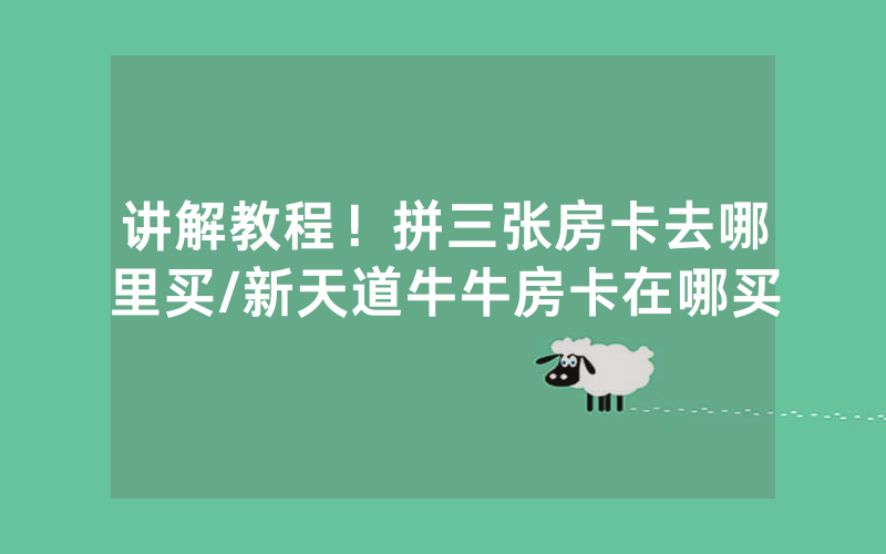 讲解教程！拼三张房卡去哪里买/新天道牛牛房卡在哪买