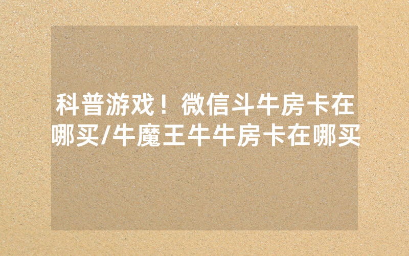 科普游戏！微信斗牛房卡在哪买/牛魔王牛牛房卡在哪买