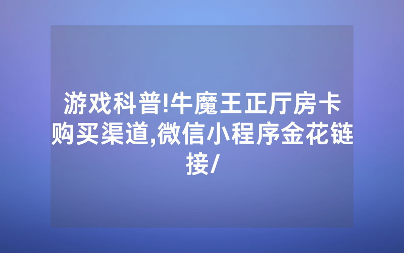 游戏科普!牛魔王正厅房卡购买渠道,微信小程序金花链接/