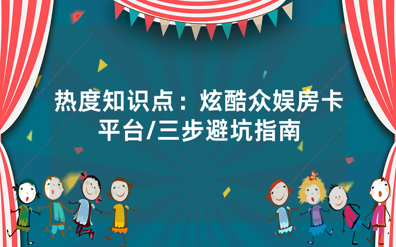 热度知识点：炫酷众娱房卡平台/三步避坑指南
