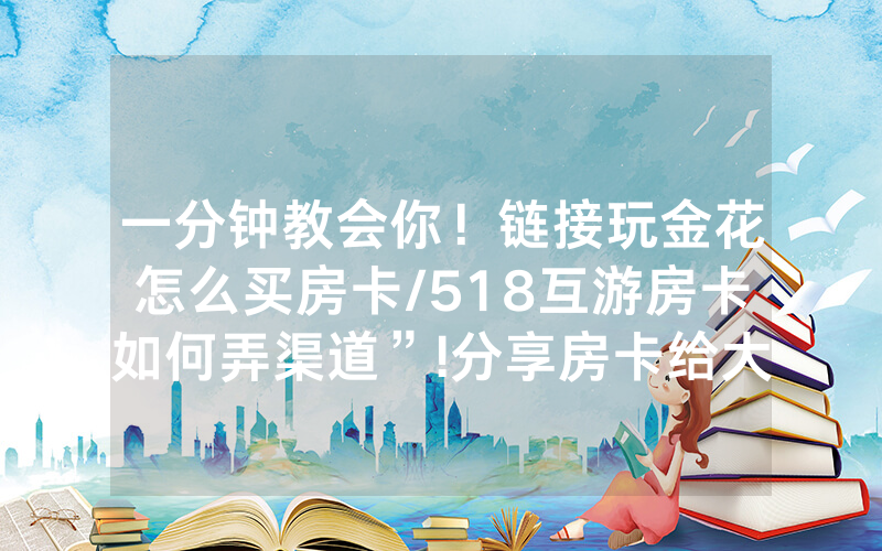 一分钟教会你！链接玩金花怎么买房卡/518互游房卡如何弄渠道”!分享房卡给大家