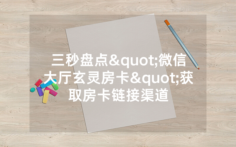 三秒盘点"微信大厅玄灵房卡"获取房卡链接渠道