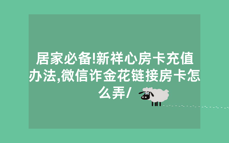 居家必备!新祥心房卡充值办法,微信诈金花链接房卡怎么弄/