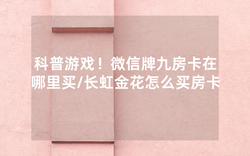 科普游戏！微信牌九房卡在哪里买/长虹金花怎么买房卡