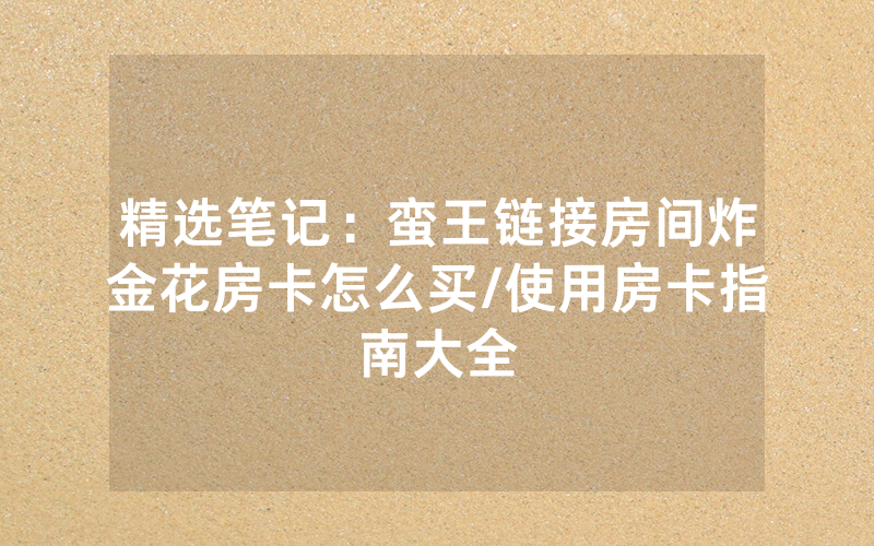 精选笔记：蛮王链接房间炸金花房卡怎么买/使用房卡指南大全