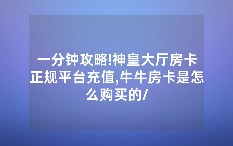 一分钟攻略!神皇大厅房卡正规平台充值,牛牛房卡是怎么购买的/
