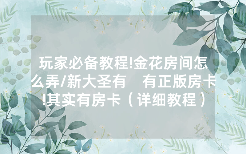 玩家必备教程!金花房间怎么弄/新大圣有沒有正版房卡!其实有房卡（详细教程）