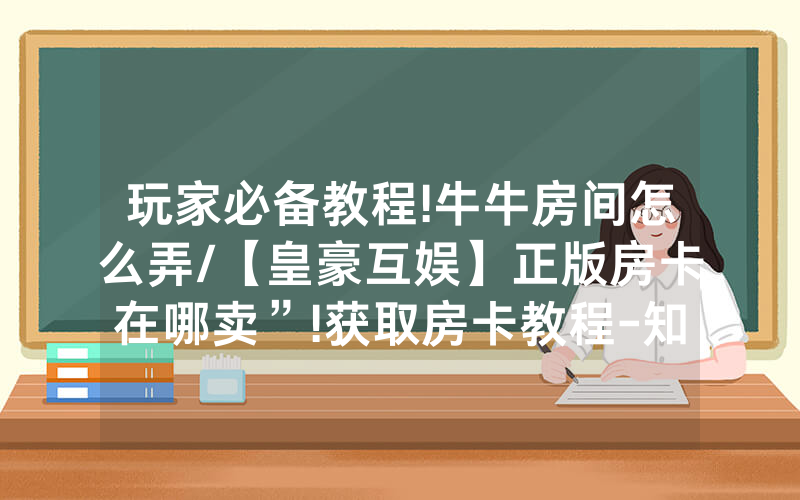 玩家必备教程!牛牛房间怎么弄/【皇豪互娱】正版房卡在哪卖”!获取房卡教程-知乎