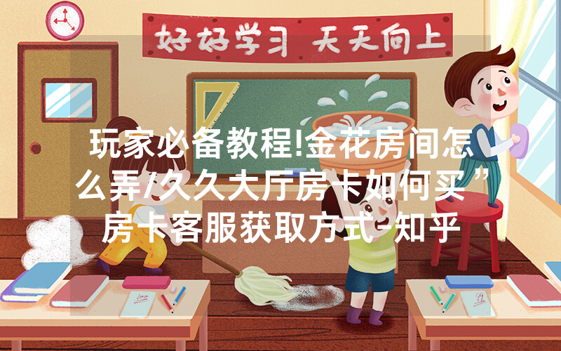 玩家必备教程!金花房间怎么弄/久久大厅房卡如何买”房卡客服获取方式-知乎
