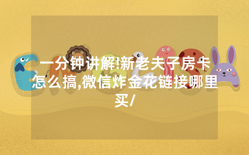 一分钟讲解!新老夫子房卡怎么搞,微信炸金花链接哪里买/