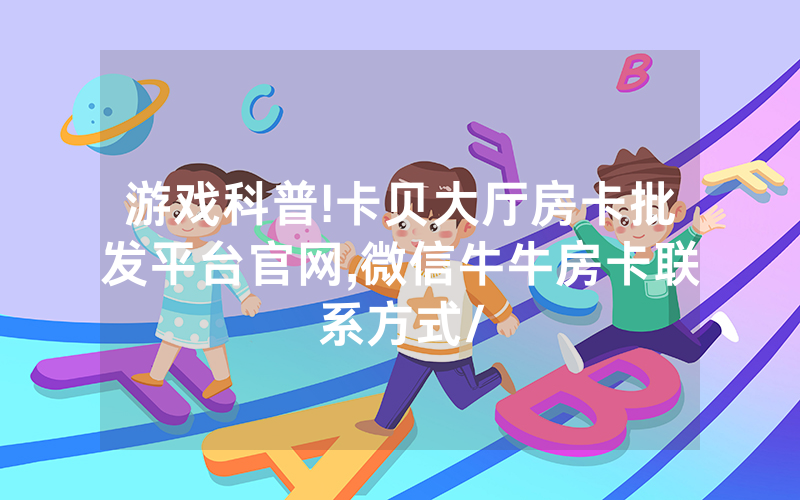 游戏科普!卡贝大厅房卡批发平台官网,微信牛牛房卡联系方式/