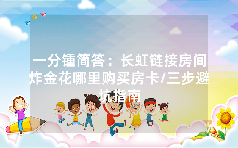 一分锺简答：长虹链接房间炸金花哪里购买房卡/三步避坑指南