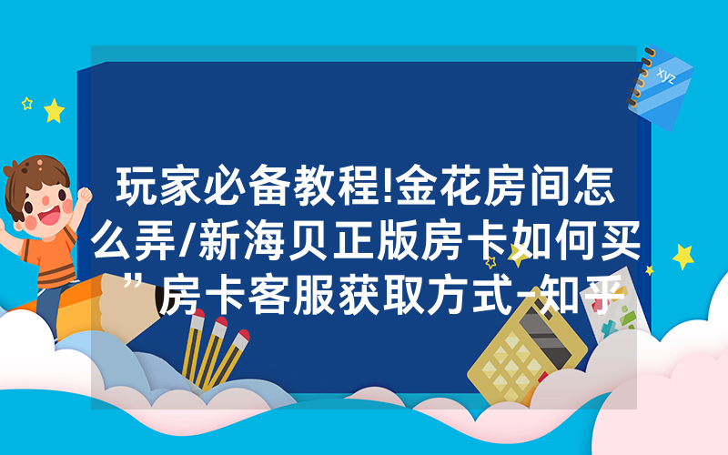 玩家必备教程!金花房间怎么弄/新海贝正版房卡如何买”房卡客服获取方式-知乎