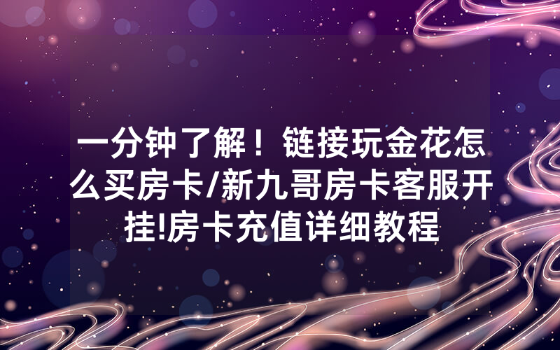 一分钟了解！链接玩金花怎么买房卡/新九哥房卡客服开挂!房卡充值详细教程