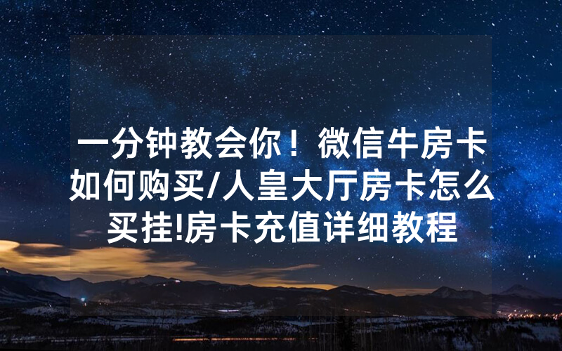 一分钟教会你！微信牛房卡如何购买/人皇大厅房卡怎么买挂!房卡充值详细教程