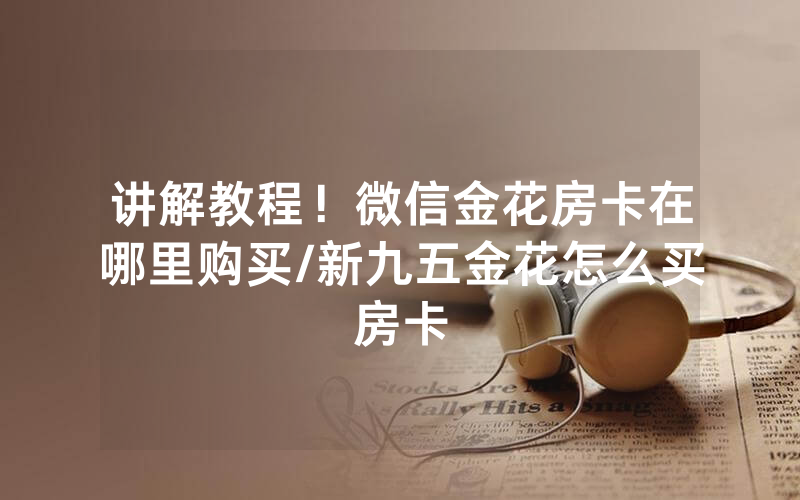讲解教程！微信金花房卡在哪里购买/新九五金花怎么买房卡