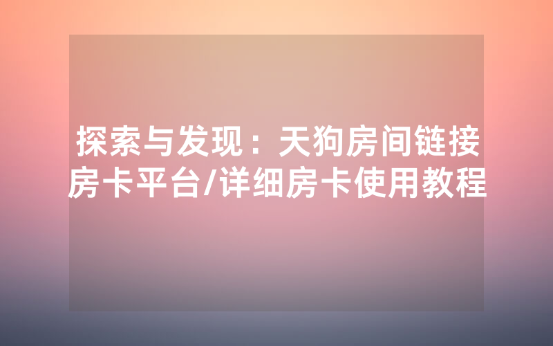 探索与发现：天狗房间链接房卡平台/详细房卡使用教程
