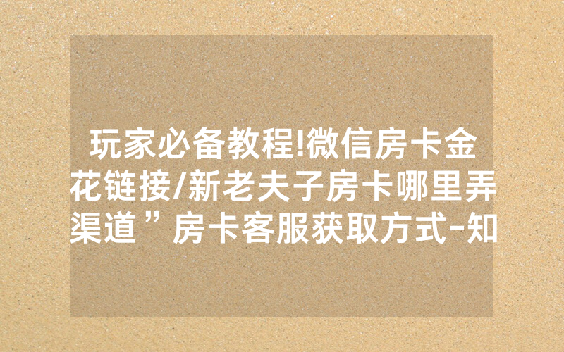 玩家必备教程!微信房卡金花链接/新老夫子房卡哪里弄渠道”房卡客服获取方式-知乎
