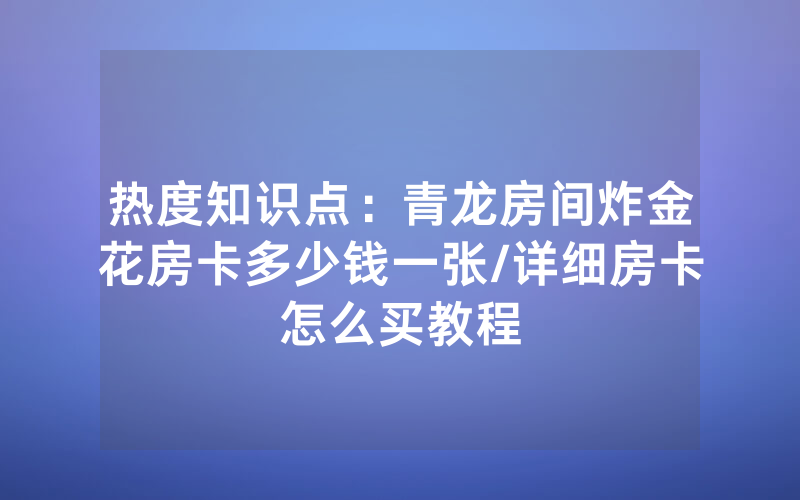 热度知识点：青龙房间炸金花房卡多少钱一张/详细房卡怎么买教程