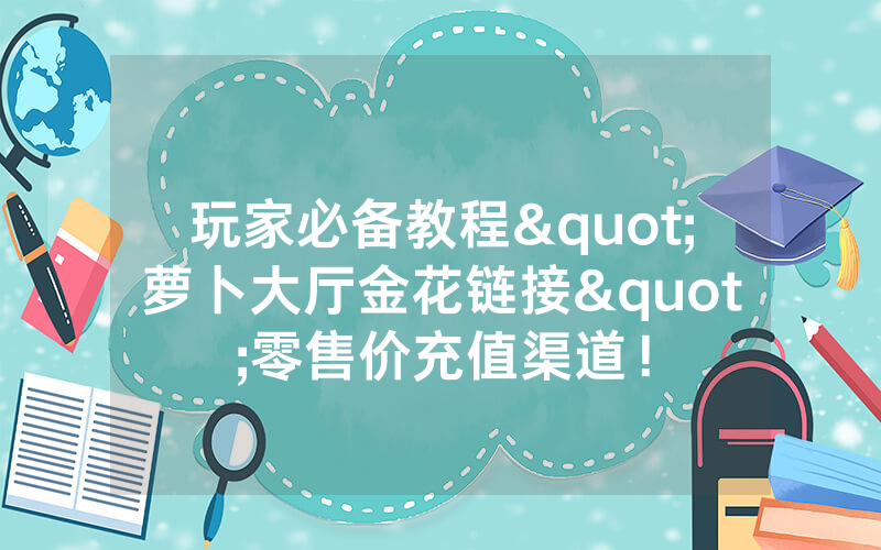 玩家必备教程"萝卜大厅金花链接"零售价充值渠道！