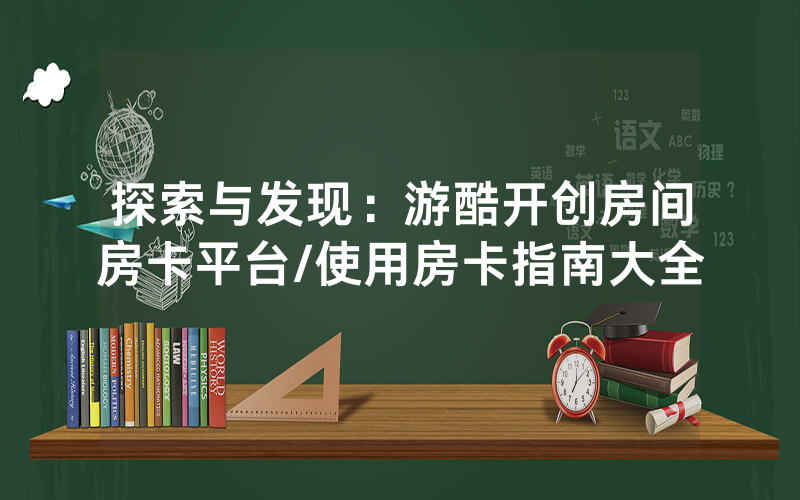 探索与发现：游酷开创房间房卡平台/使用房卡指南大全