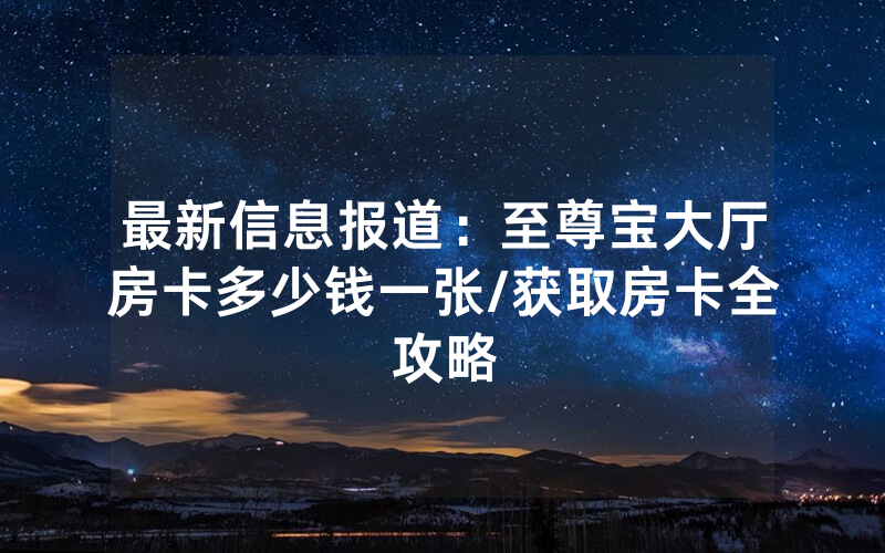 最新信息报道：至尊宝大厅房卡多少钱一张/获取房卡全攻略
