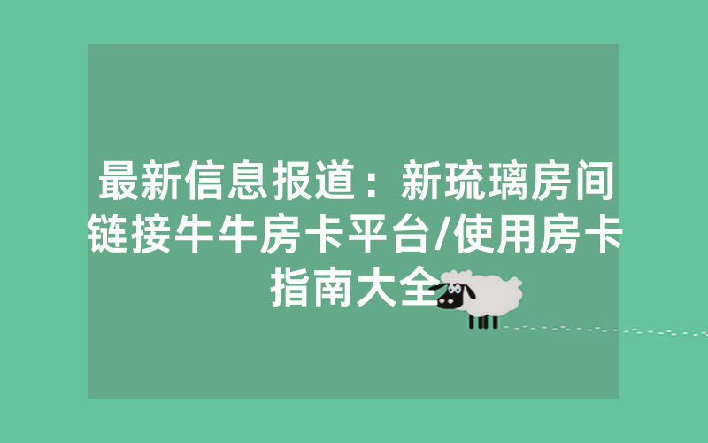 最新信息报道：新琉璃房间链接牛牛房卡平台/使用房卡指南大全