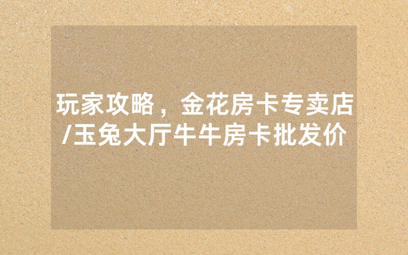 玩家攻略，金花房卡专卖店/玉兔大厅牛牛房卡批发价