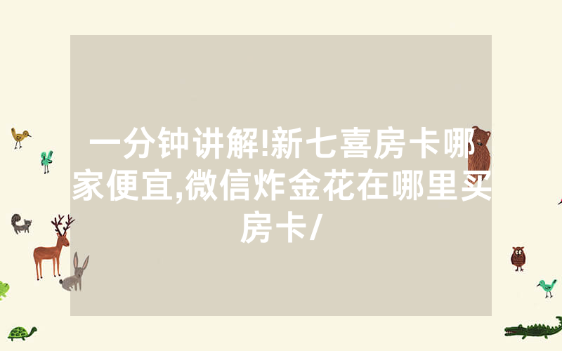 一分钟讲解!新七喜房卡哪家便宜,微信炸金花在哪里买房卡/