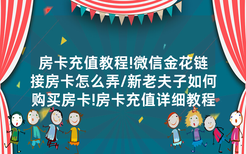 房卡充值教程!微信金花链接房卡怎么弄/新老夫子如何购买房卡!房卡充值详细教程