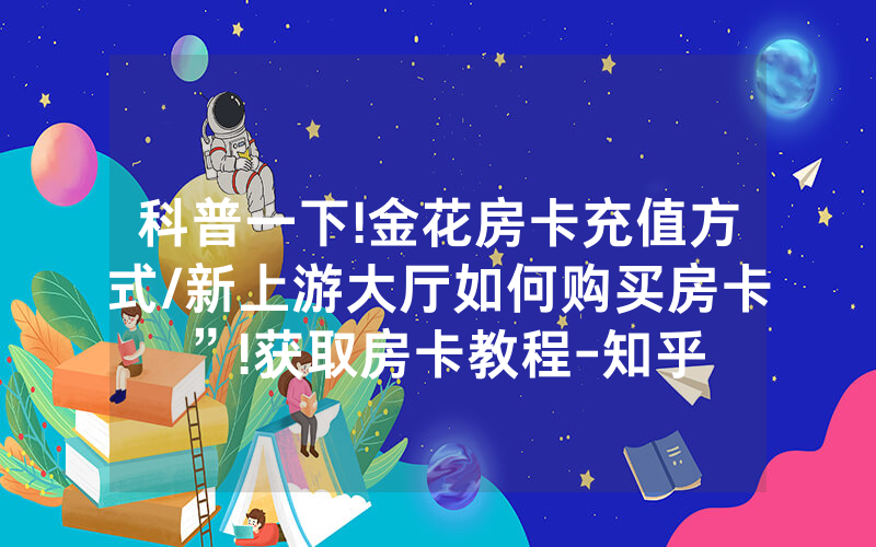 科普一下!金花房卡充值方式/新上游大厅如何购买房卡”!获取房卡教程-知乎