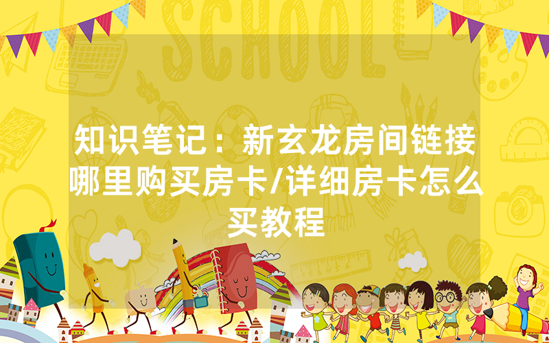 知识笔记：新玄龙房间链接哪里购买房卡/详细房卡怎么买教程