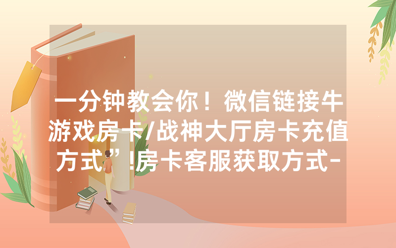 一分钟教会你！微信链接牛游戏房卡/战神大厅房卡充值方式”!房卡客服获取方式-知乎