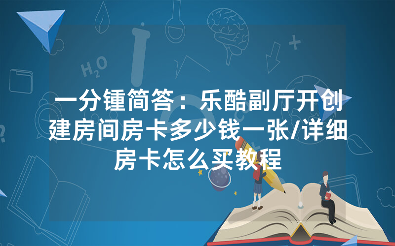 一分锺简答：乐酷副厅开创建房间房卡多少钱一张/详细房卡怎么买教程