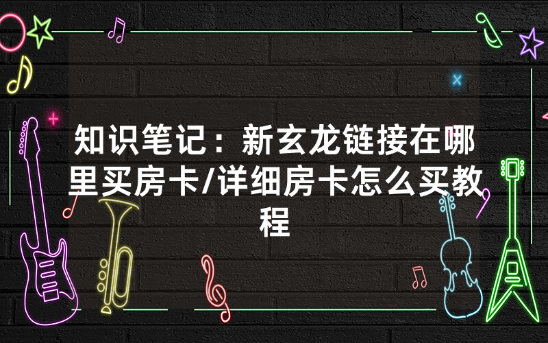 知识笔记：新玄龙链接在哪里买房卡/详细房卡怎么买教程