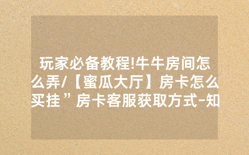 玩家必备教程!牛牛房间怎么弄/【蜜瓜大厅】房卡怎么买挂”房卡客服获取方式-知乎