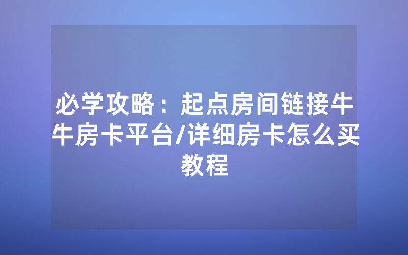 必学攻略：起点房间链接牛牛房卡平台/详细房卡怎么买教程