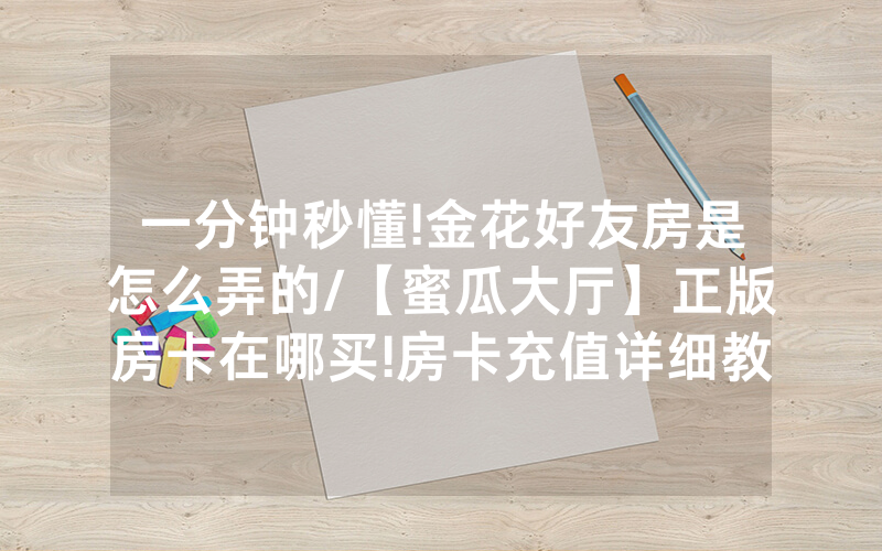 一分钟秒懂!金花好友房是怎么弄的/【蜜瓜大厅】正版房卡在哪买!房卡充值详细教程