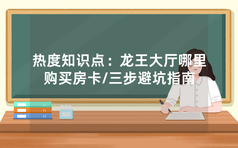 热度知识点：龙王大厅哪里购买房卡/三步避坑指南