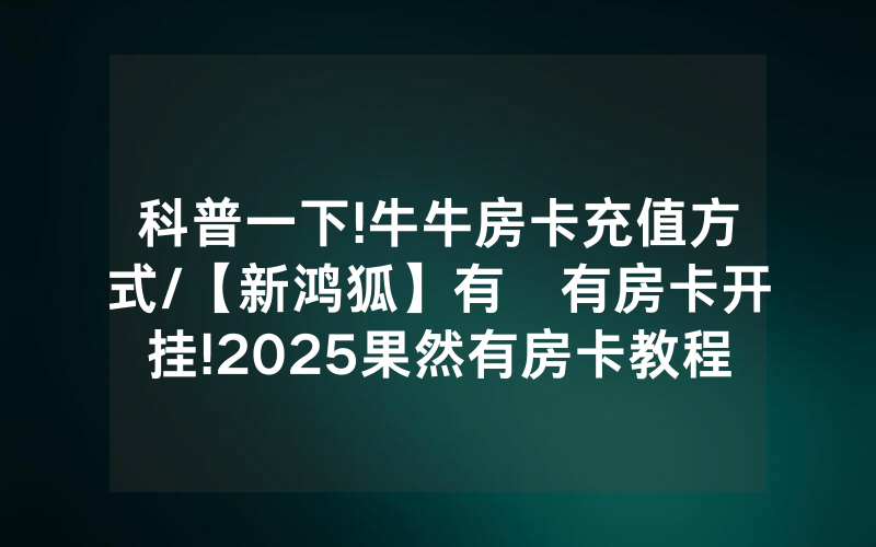 科普一下!牛牛房卡充值方式/【新鸿狐】有沒有房卡开挂!2025果然有房卡教程