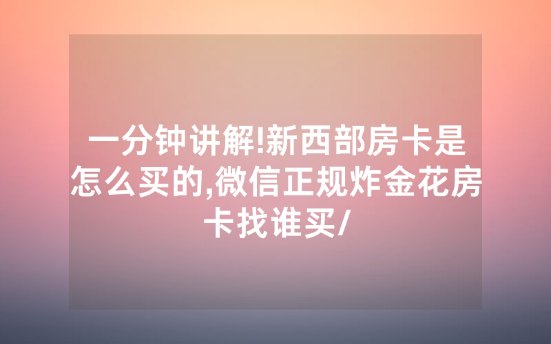 一分钟讲解!新西部房卡是怎么买的,微信正规炸金花房卡找谁买/