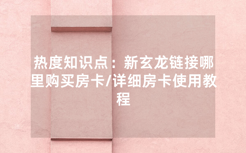 热度知识点：新玄龙链接哪里购买房卡/详细房卡使用教程