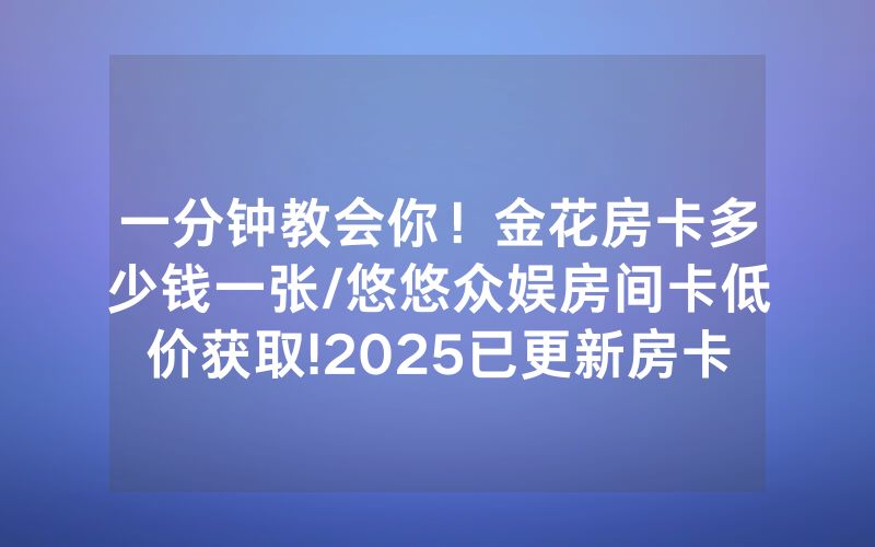 一分钟教会你！金花房卡多少钱一张/悠悠众娱房间卡低价获取!2025已更新房卡-知乎