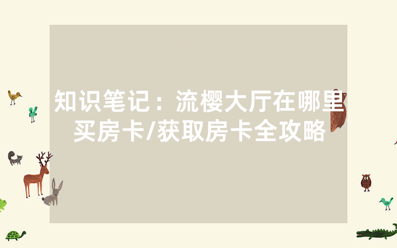 知识笔记：流樱大厅在哪里买房卡/获取房卡全攻略