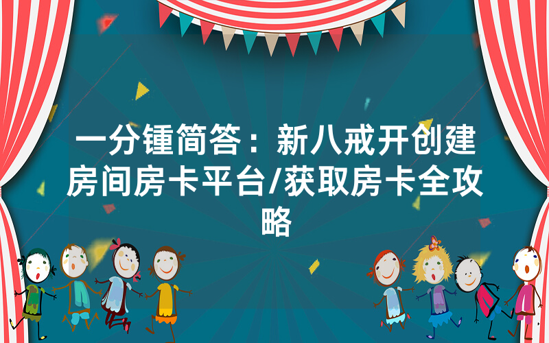 一分锺简答：新八戒开创建房间房卡平台/获取房卡全攻略